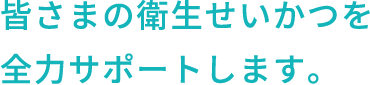 皆さまの衛生せいかつを全力サポートします。